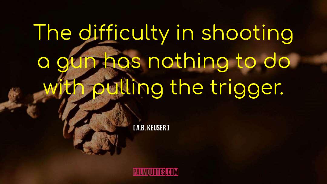 Pulling The Trigger quotes by A.B. Keuser