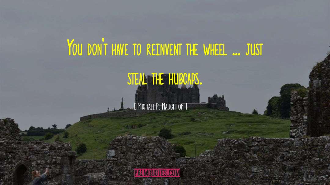 Reinvent The Wheel quotes by Michael P. Naughton