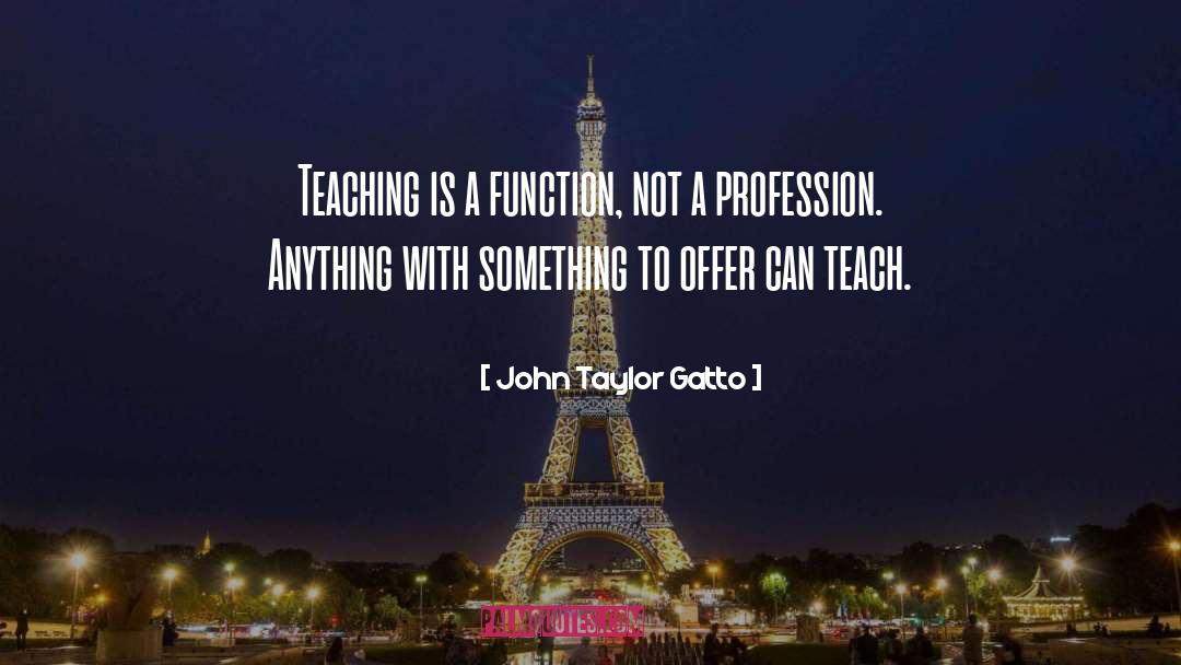 Teach Teaching quotes by John Taylor Gatto