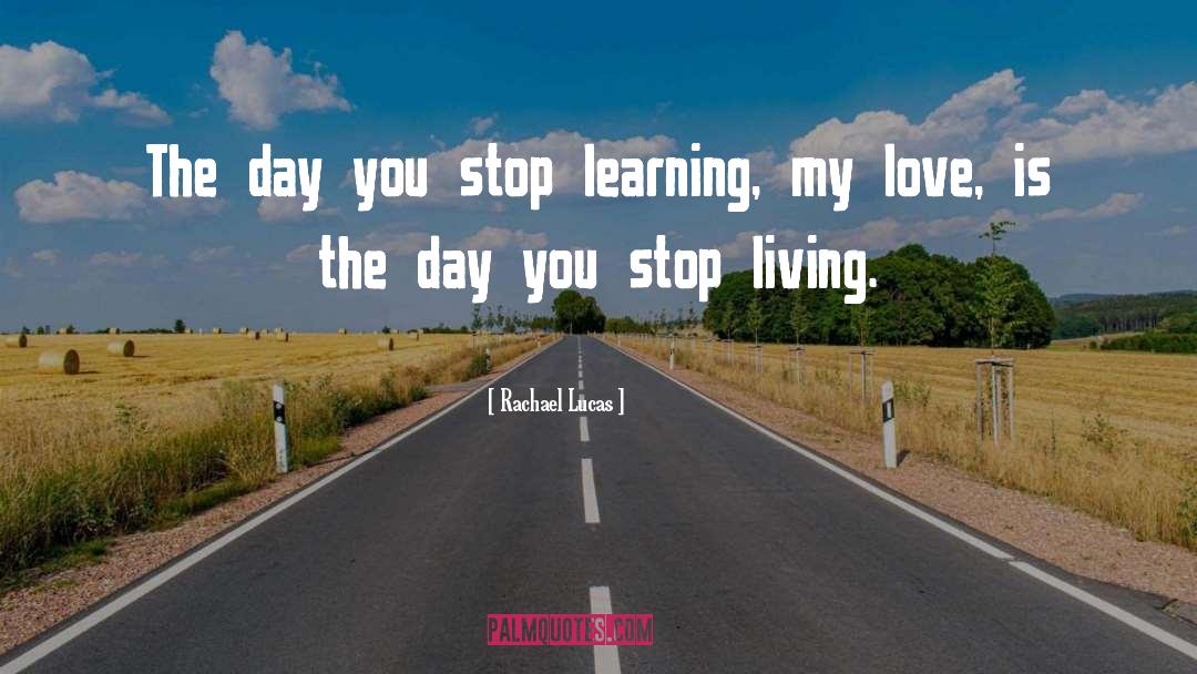 The Day You Stop Learning quotes by Rachael Lucas