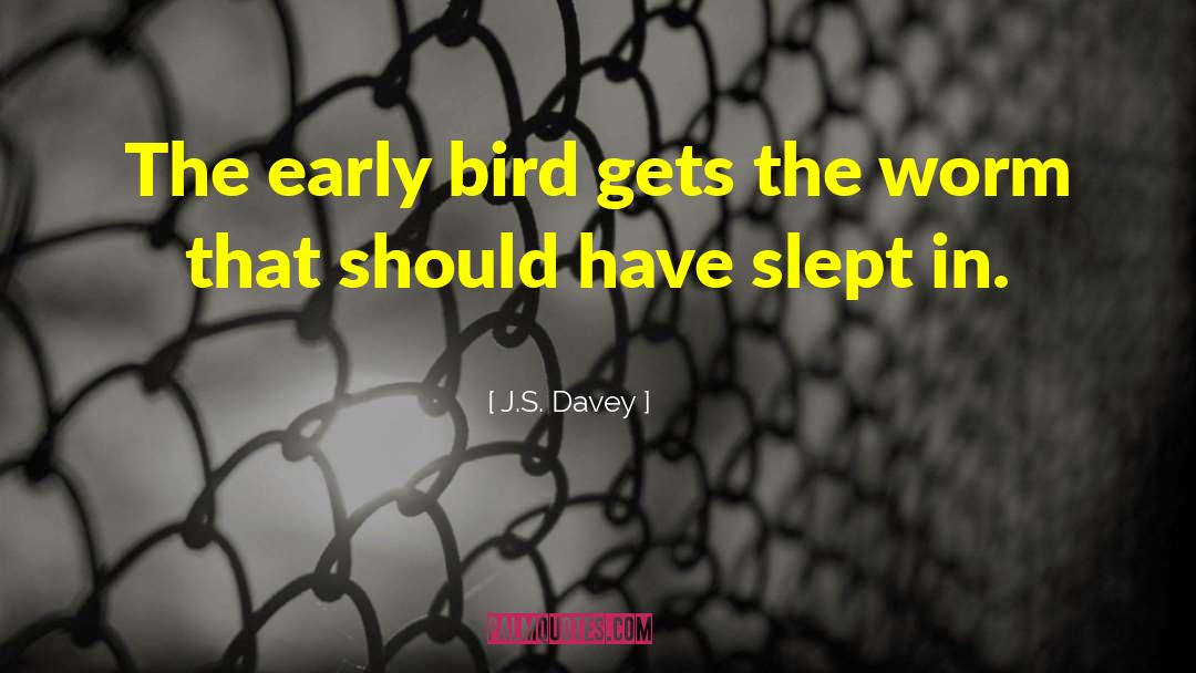 The Early Bird Gets The Worm quotes by J.S. Davey