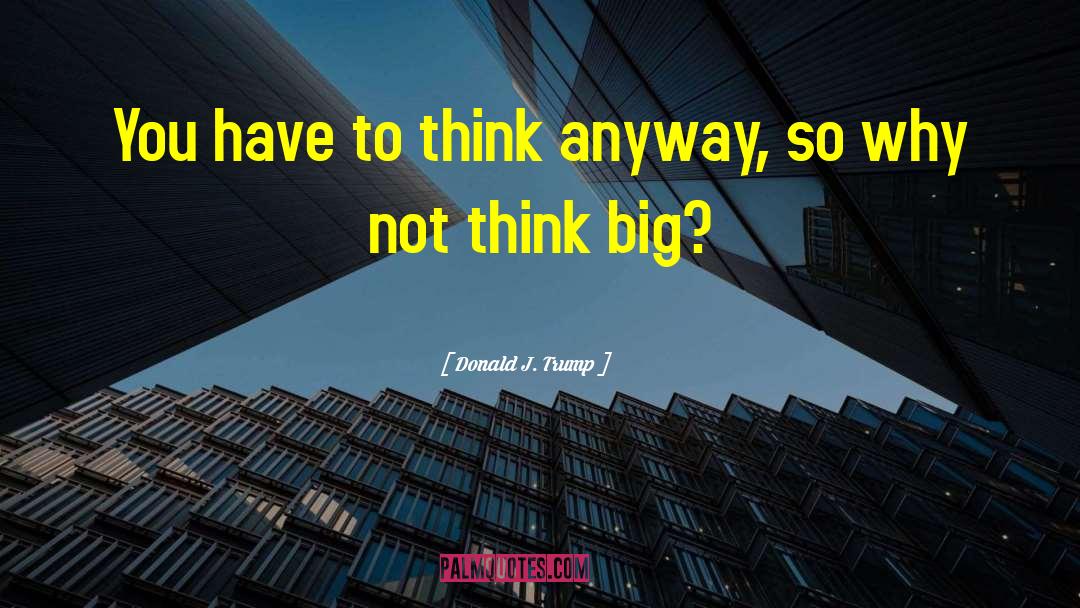 Think Big quotes by Donald J. Trump