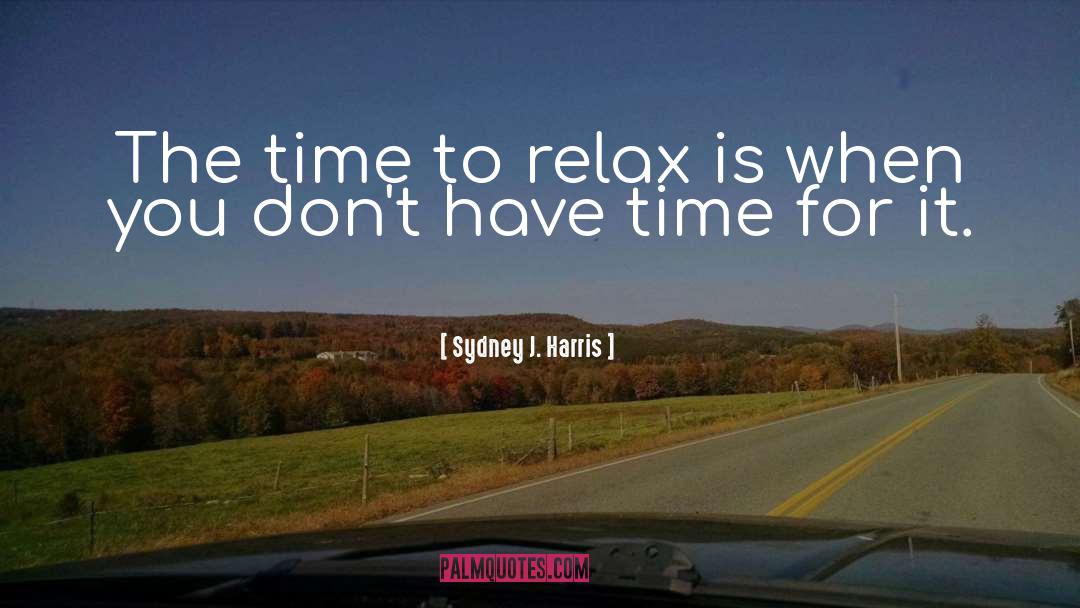 Time To Relax quotes by Sydney J. Harris