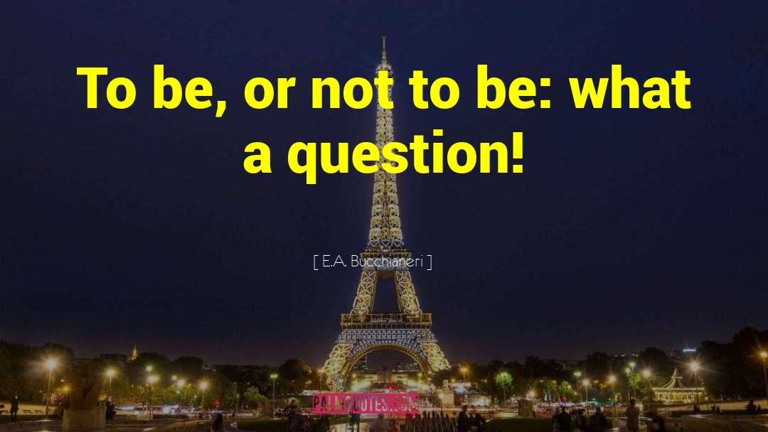 To Be Or Not To Be quotes by E.A. Bucchianeri