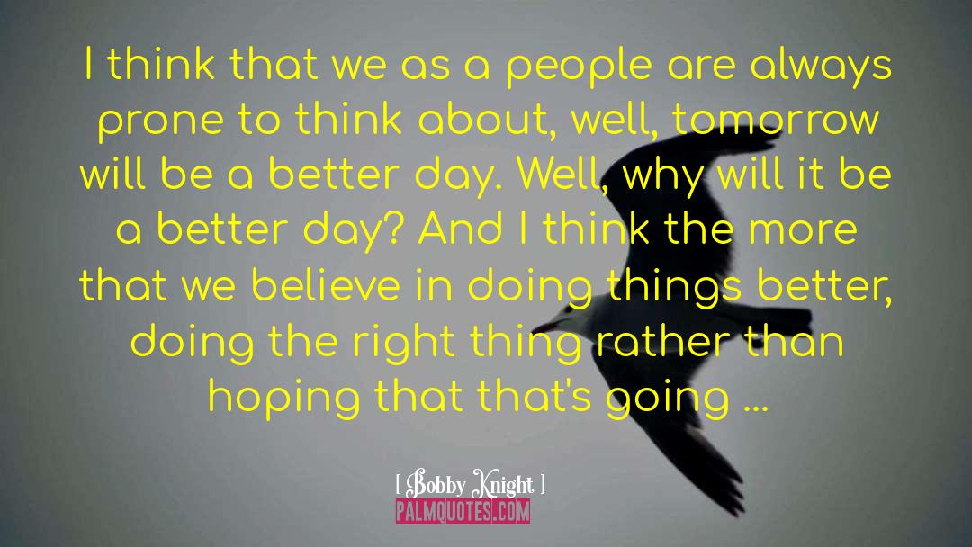 Tomorrow Will Be A Better Day quotes by Bobby Knight