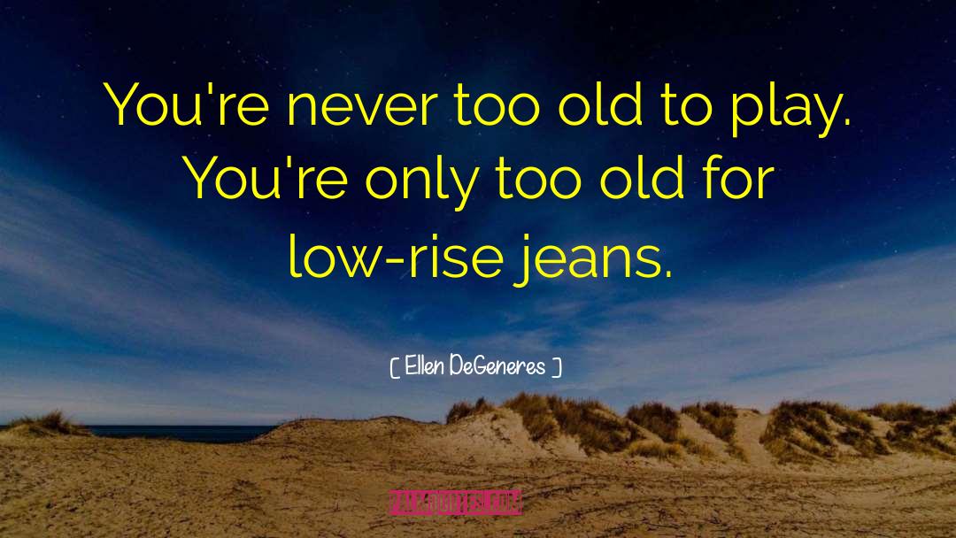 Too Old quotes by Ellen DeGeneres