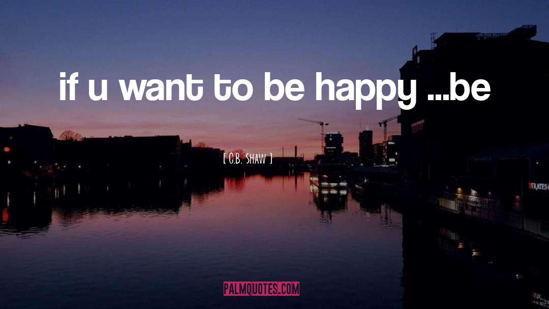 Want To Be Happy quotes by G.B. Shaw