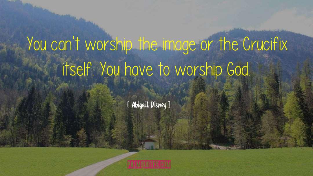 Worship God quotes by Abigail Disney