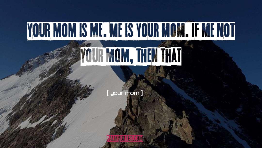 Your Mom quotes by Your Mom